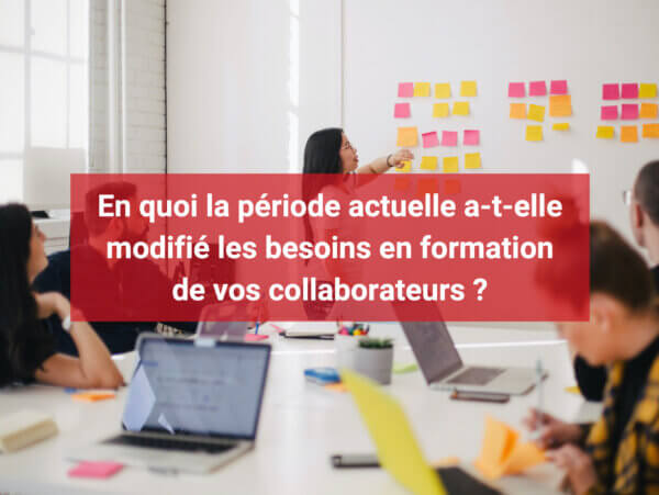 En quoi la période actuelle a-t-elle modifié les besoins en formation de vos collaborateurs ?